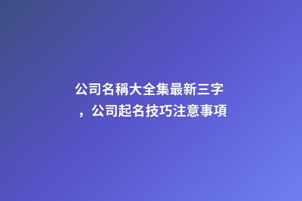 公司名稱大全集最新三字，公司起名技巧注意事項